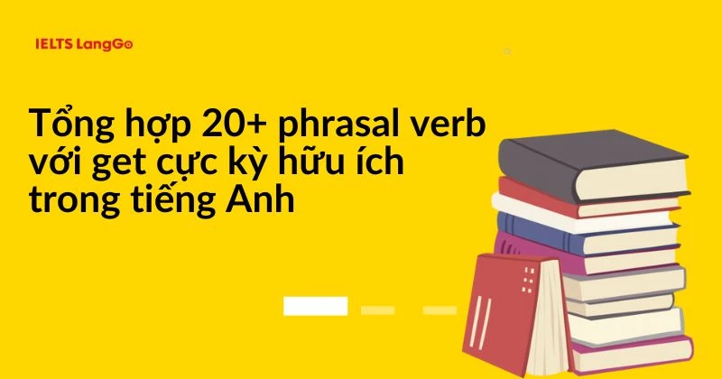 Tổng hợp 20+ Phrasal verb với Get cần nhớ trong Tiếng Anh