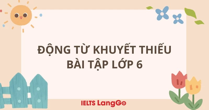 Tổng hợp lý thuyết và các dạng bài tập động từ khuyết thiếu lớp 6