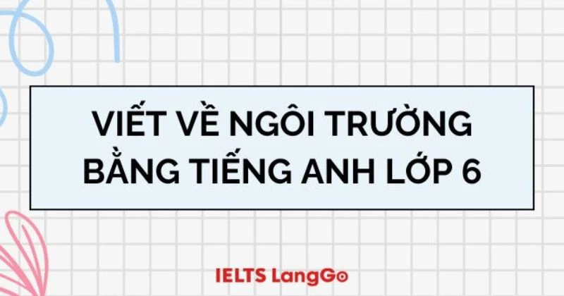 Hướng dẫn viết về ngôi trường bằng Tiếng Anh lớp 6 ngắn gọn, chi tiết nhất