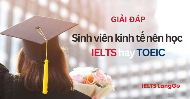 Giải đáp: Sinh viên kinh tế nên học IELTS hay TOEIC và các tiêu chí lựa chọn