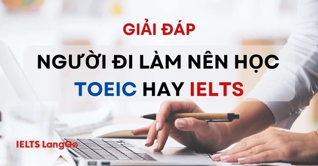 [GIẢI ĐÁP] Người đi làm nên học TOEIC hay IELTS thì tốt hơn?