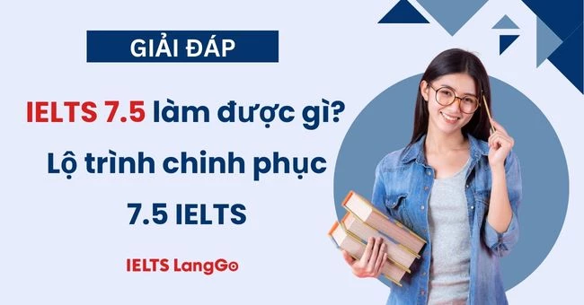 IELTS 7.5 làm được gì? Lộ trình học 7.5 IELTS từ con số 0 hiệu quả nhất