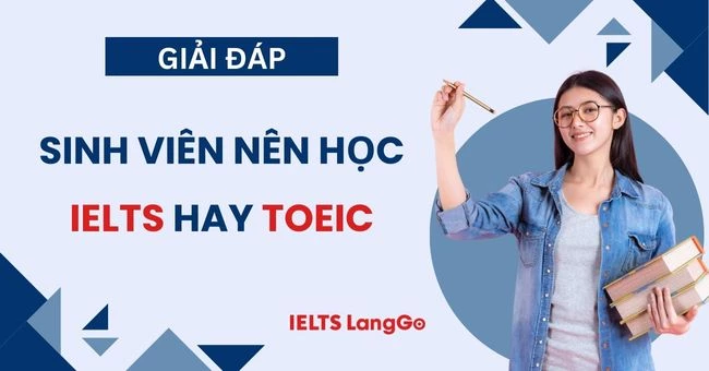 Sinh viên nên học TOEIC hay IELTS? Ưu nhược điểm 2 chứng chỉ