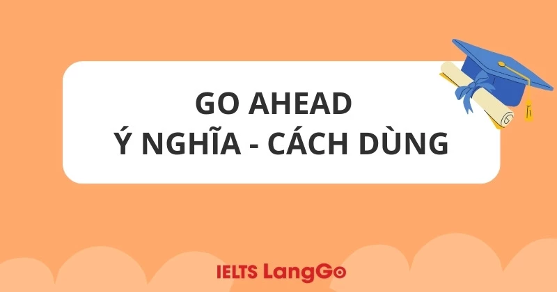 Go ahead là gì? Ý nghĩa, cách dùng cụ thể và các từ đồng nghĩa