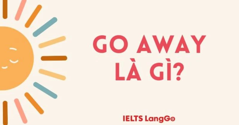 Go away là gì? 9 cụm từ tương đồng với Go away không thể bỏ qua