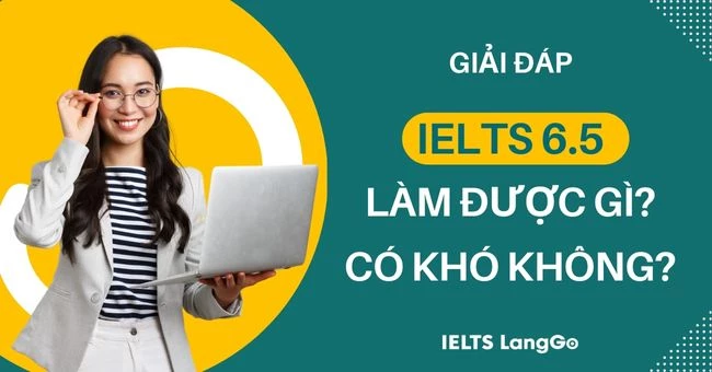 IELTS 6.5 làm được gì? IELTS 6.5 là cao hay thấp, có khó không?