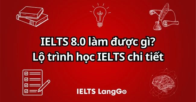 IELTS 8.0 làm được gì? Lộ trình học IELTS 8.0 chi tiết 4 giai đoạn