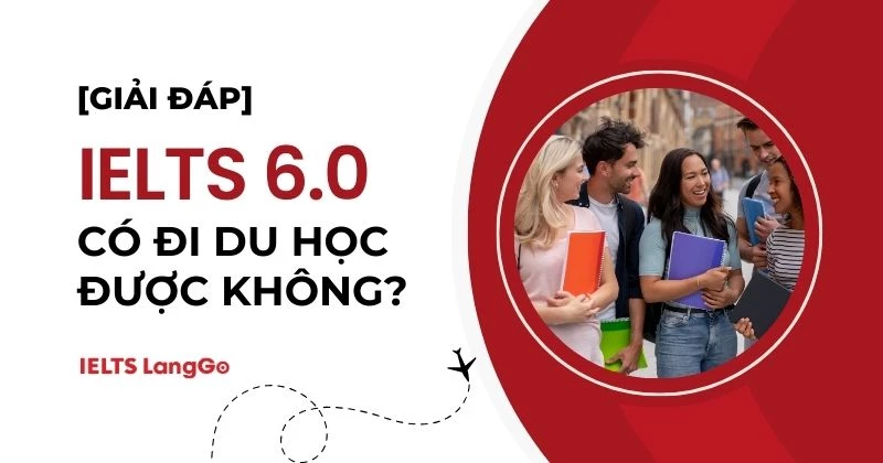 IELTS 6.0 có đi du học được không? Lợi ích và thách thức