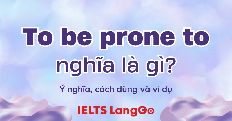 Cấu trúc To be prone to là gì? Ý nghĩa, cách dùng và ví dụ chi tiết