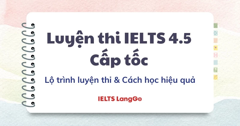 Lộ trình luyện thi IELTS 4.5 cấp tốc chinh phục mọi kỹ năng, đủ tài liệu