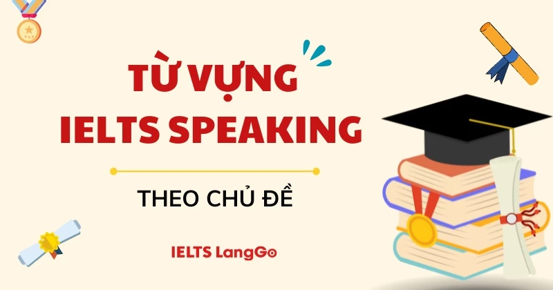 Trọn bộ từ vựng IELTS Speaking theo chủ đề thường gặp nhất