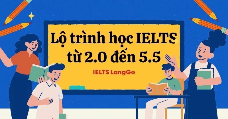 Lộ trình học IELTS từ 2.0 đến 5.5, phương pháp học và tài liệu tham khảo