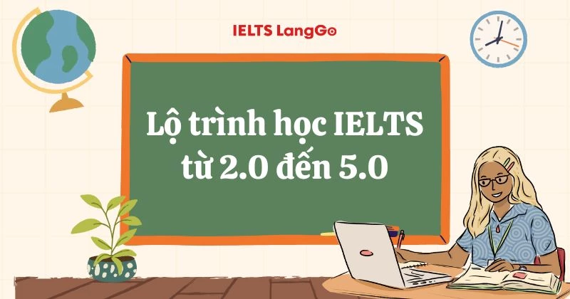Lộ trình học IELTS từ 2.0 đến 5.0: Chi tiết lộ trình, phương pháp học hiệu quả