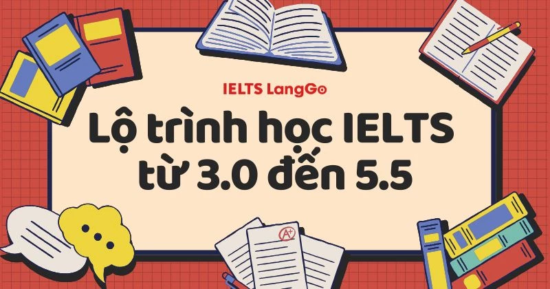 Lộ trình học IELTS từ 3.0 đến 5.5 full bộ tài liệu, phương pháp học hiệu quả