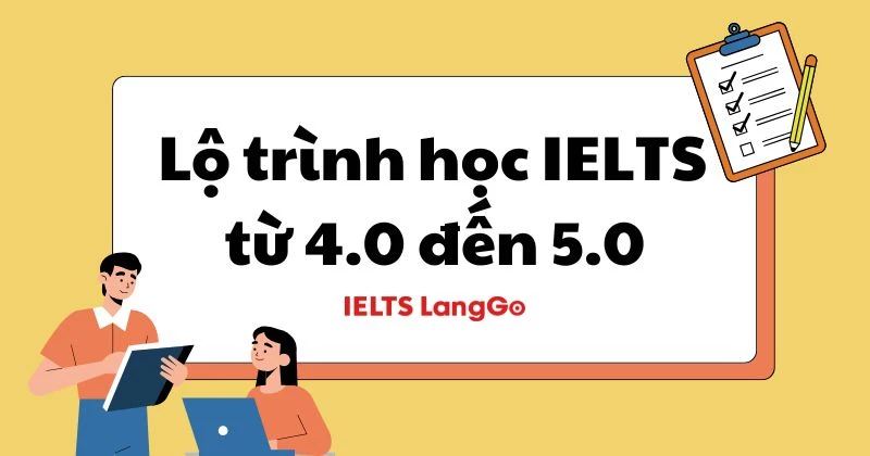Lộ trình học IELTS từ 4.0 đến 5.0: Bí quyết bứt phá chỉ trong 3 tháng