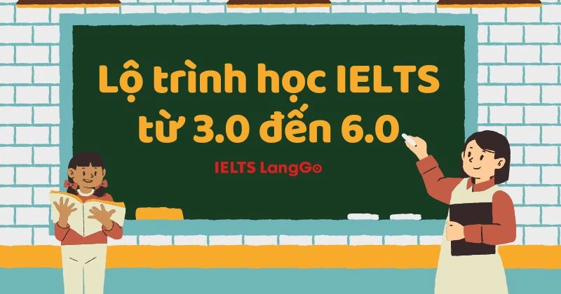 Lộ trình học IELTS từ 3.0 đến 6.0 cực kỳ chi tiết kèm tài liệu