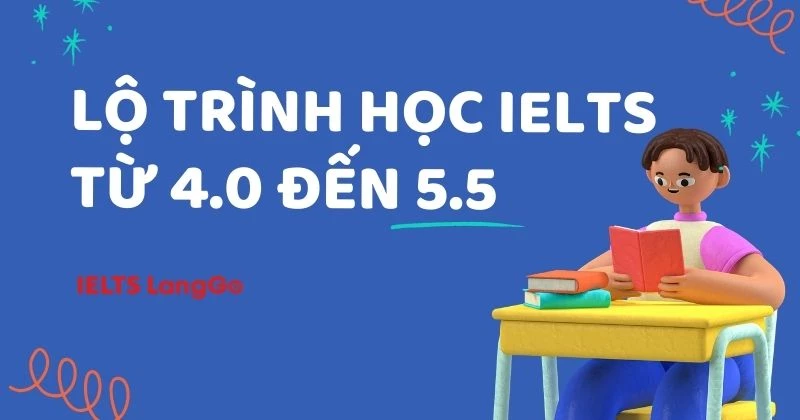Lộ trình học IELTS từ 4.0 lên 5.5 hiệu quả trong 3-4 tháng chi tiết nhất