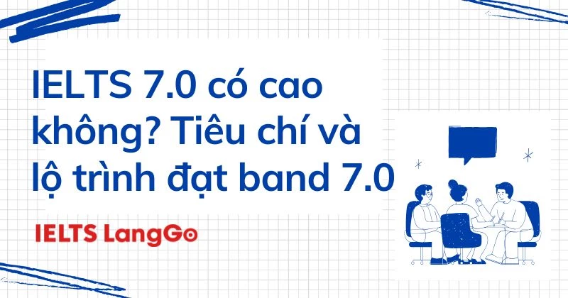 IELTS 7.0 có cao không? Tiêu chí và lộ trình đạt band 7.0