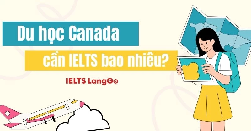 Du học Canada cần IELTS bao nhiêu? Yêu cầu mới nhất theo từng bậc học