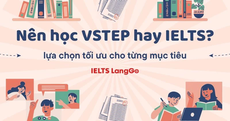 Nên học VSTEP hay IELTS? Đâu là lựa chọn phù hợp nhất cho bạn