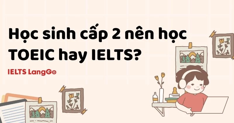 Học sinh cấp 2 nên học TOEIC hay IELTS? Những yếu tố quyết định cha mẹ cần nắm rõ