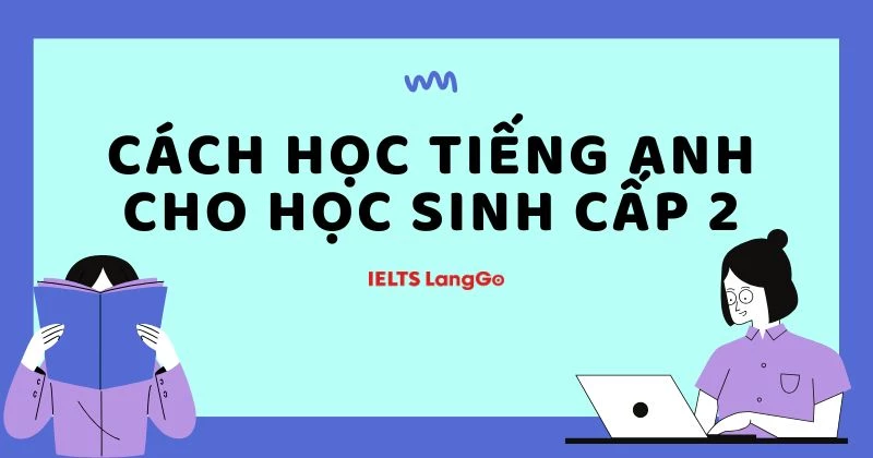 Cách học tiếng Anh cho học sinh cấp 2 hiệu quả từ mất gốc đến vững nền tảng