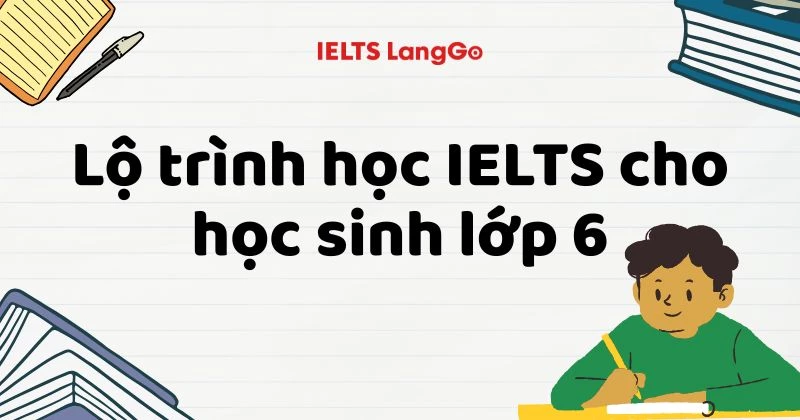 Lộ trình học IELTS cho học sinh lớp 6: Học đúng từ nền tảng