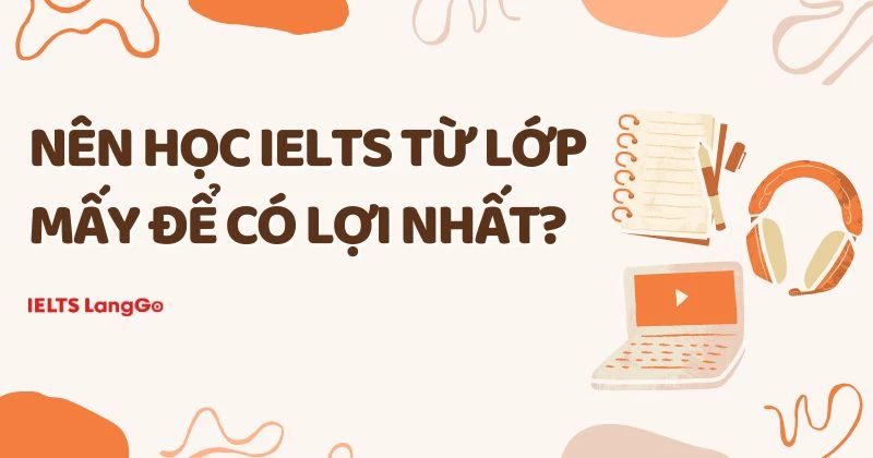 Nên học IELTS từ lớp mấy để có lợi nhất? Có nên học sớm?