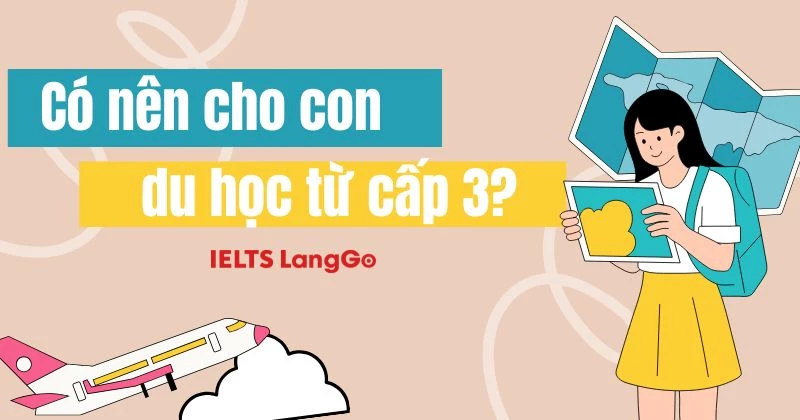 Có nên cho con du học từ cấp 3? Ưu, nhược điểm, cách săn học bổng bằng IELTS