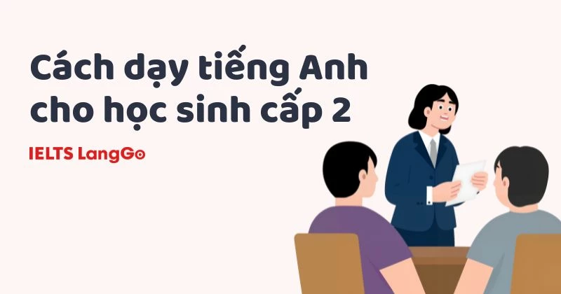 Cách dạy tiếng Anh cho học sinh cấp 2 hiệu quả, dễ hiểu khắc phục mất gốc