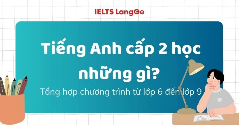 Tiếng Anh cấp 2 học những gì? Tổng hợp chương trình từ lớp 6 đến lớp 9