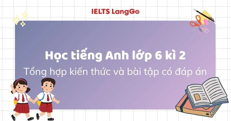 Học tiếng Anh lớp 6 kì 2: Tổng hợp kiến thức và bài tập có lời giải