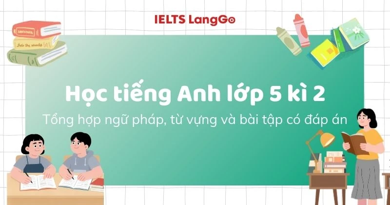 Học tiếng Anh lớp 5 kì 2: Tổng hợp ngữ pháp, từ vựng và bài tập có đáp án