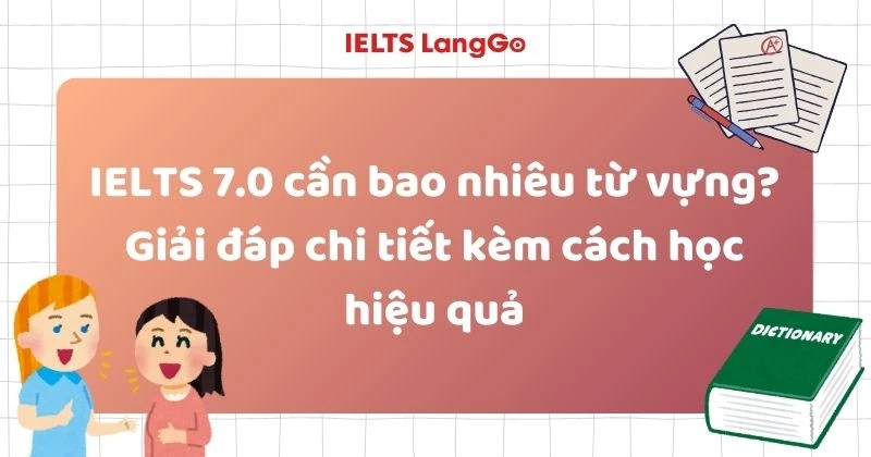 IELTS 7.0 cần bao nhiêu từ vựng? Giải đáp chi tiết kèm cách học hiệu quả