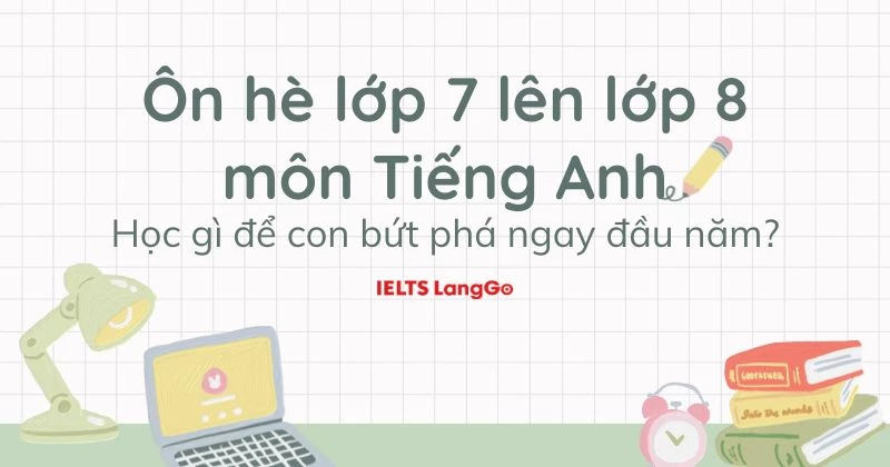 Ôn hè lớp 7 lên lớp 8 môn tiếng Anh: Kiến thức cần chú ý và bài tập