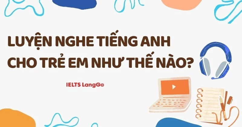 Cách luyện nghe tiếng Anh cho trẻ em đúng độ tuổi, trình độ
