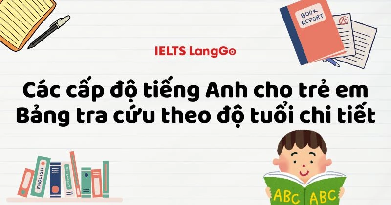 Các cấp độ tiếng Anh cho trẻ em: Bảng tra cứu theo độ tuổi chi tiết
