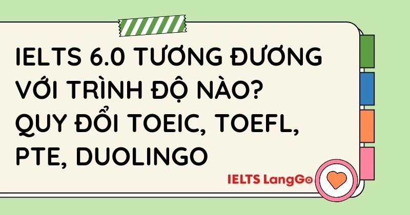 IELTS 6.0 tương đương với trình độ nào? Bảng quy đổi TOEIC, TOEFL, PTE, Duolingo chi tiết