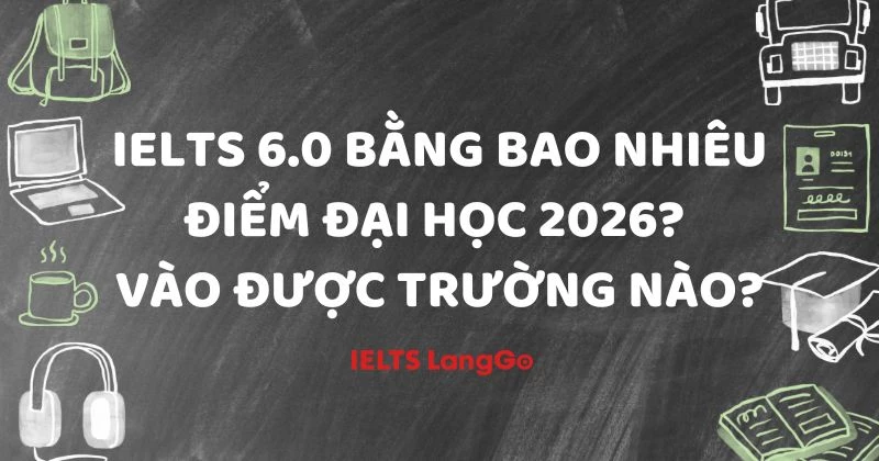IELTS 6.0 bằng bao nhiêu điểm đại học 2026? Vào được trường nào?