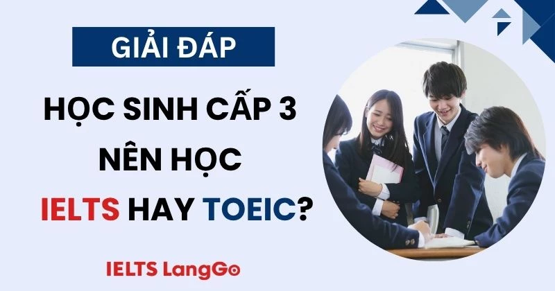 Học sinh cấp 3 nên học TOEIC hay IELTS? Chứng chỉ nào có lợi hơn?
