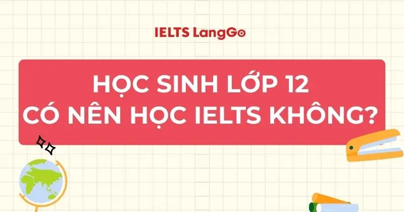 Học sinh lớp 12 có nên học IELTS? Giải pháp & lộ trình ôn thi toàn diện
