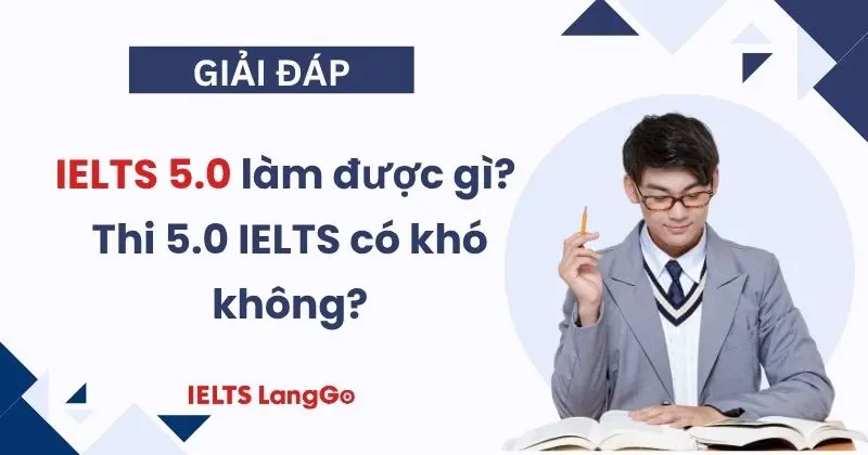 IELTS 5.0 làm được gì? Thi 5.0 IELTS có khó không và mất bao lâu?