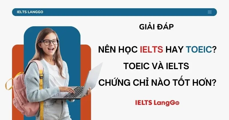 Nên học IELTS hay TOEIC? So sánh và tư vấn lựa chọn theo đối tượng