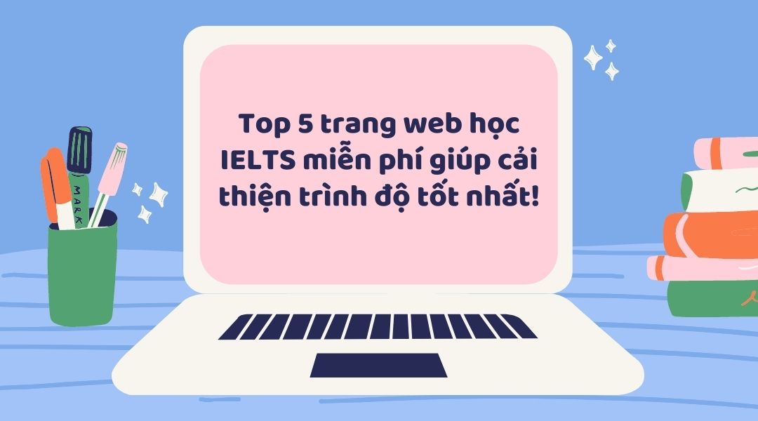 Top 5 trang web học IELTS miễn phí giúp cải thiện trình độ tốt nhất