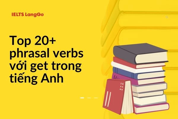 Tổng hợp Phrasal verbs with Get phổ biến nhất trong Tiếng Anh