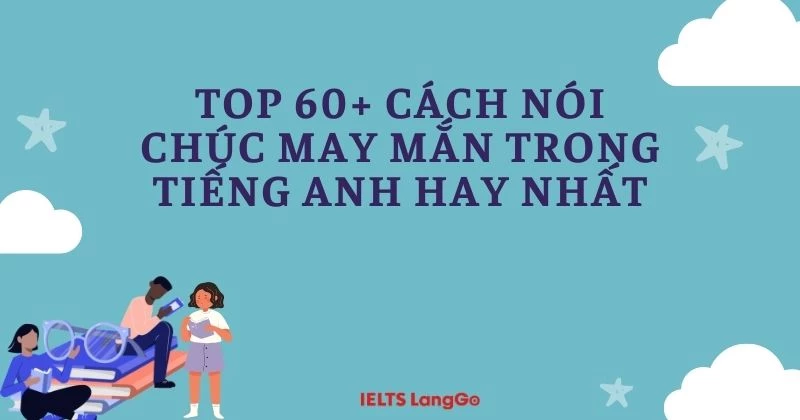 Top 60+ cách nói chúc may mắn trong tiếng Anh hay và ấn tượng