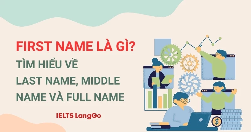 First name, Last name, middle name là gì? Cách dùng và lưu ý khi sử dụng