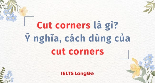 Cut corners là gì? Ý nghĩa, cách dùng của cut corners