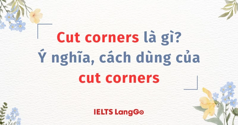 Cut corners là gì? Ý nghĩa, cách dùng của cut corners