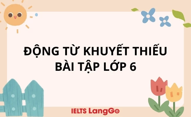 Tổng hợp lý thuyết và các dạng bài tập động từ khuyết thiếu lớp 6